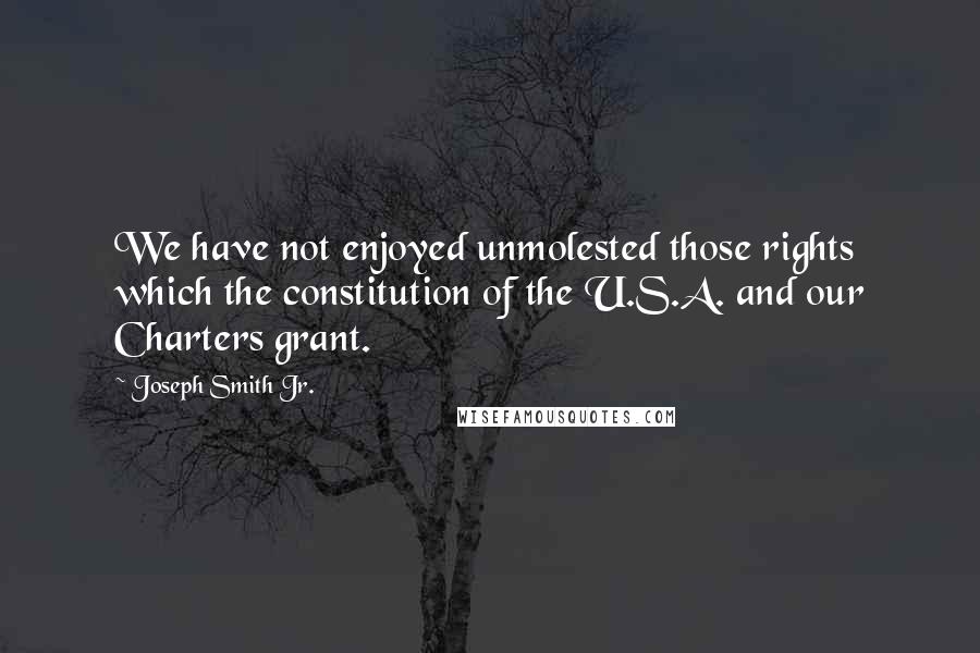 Joseph Smith Jr. Quotes: We have not enjoyed unmolested those rights which the constitution of the U.S.A. and our Charters grant.