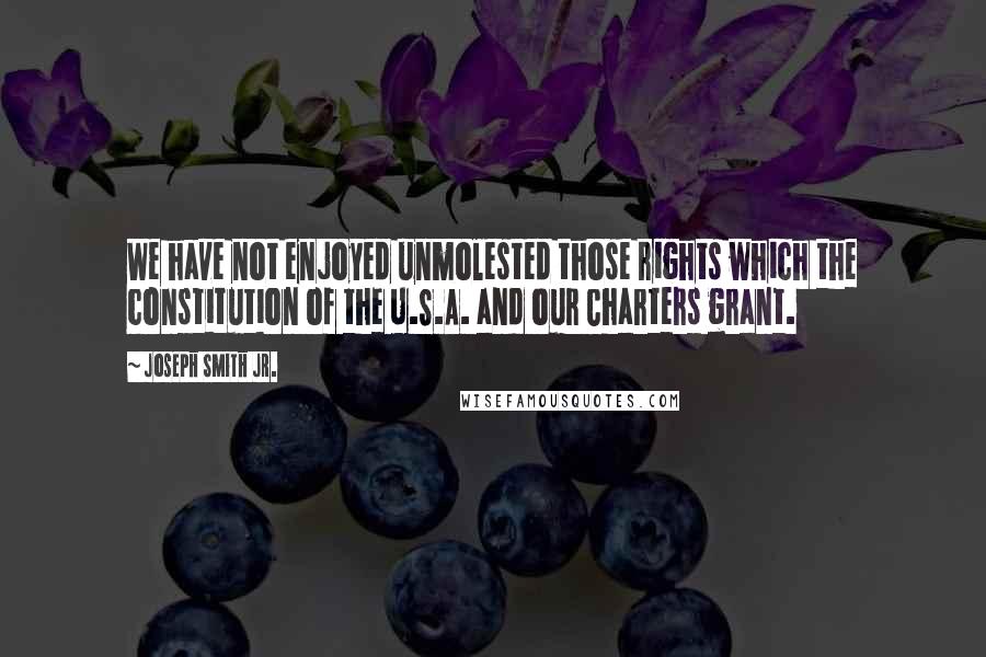 Joseph Smith Jr. Quotes: We have not enjoyed unmolested those rights which the constitution of the U.S.A. and our Charters grant.