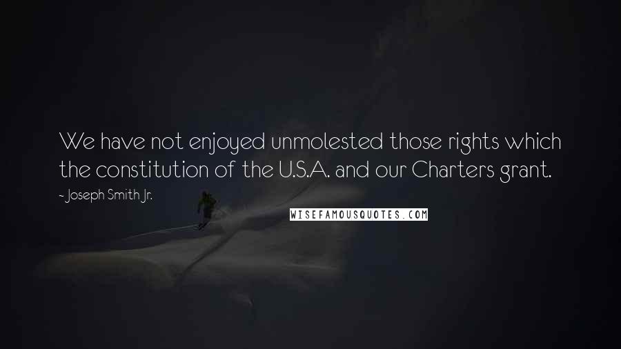 Joseph Smith Jr. Quotes: We have not enjoyed unmolested those rights which the constitution of the U.S.A. and our Charters grant.