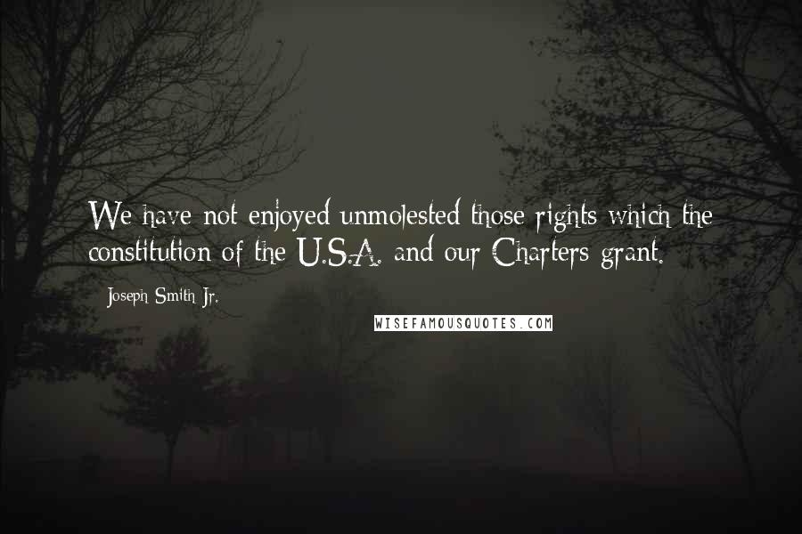 Joseph Smith Jr. Quotes: We have not enjoyed unmolested those rights which the constitution of the U.S.A. and our Charters grant.