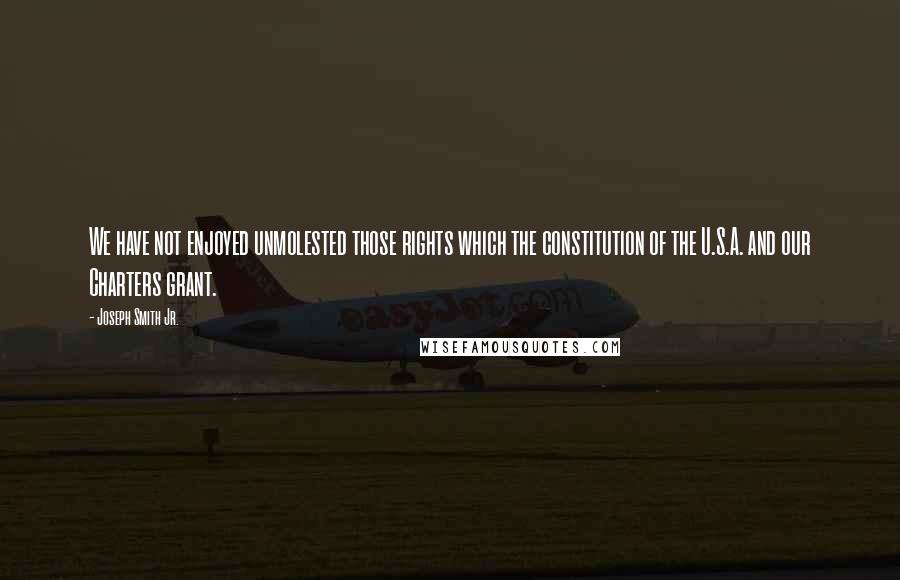 Joseph Smith Jr. Quotes: We have not enjoyed unmolested those rights which the constitution of the U.S.A. and our Charters grant.