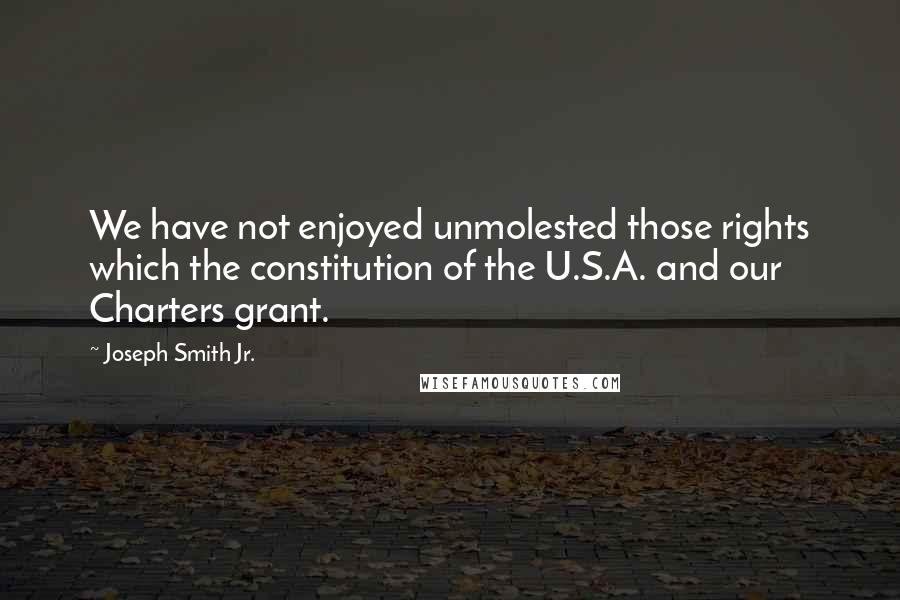 Joseph Smith Jr. Quotes: We have not enjoyed unmolested those rights which the constitution of the U.S.A. and our Charters grant.