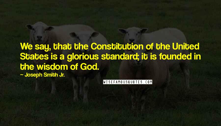 Joseph Smith Jr. Quotes: We say, that the Constitution of the United States is a glorious standard; it is founded in the wisdom of God.