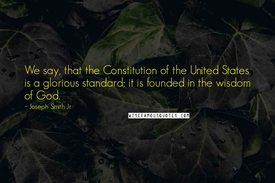Joseph Smith Jr. Quotes: We say, that the Constitution of the United States is a glorious standard; it is founded in the wisdom of God.
