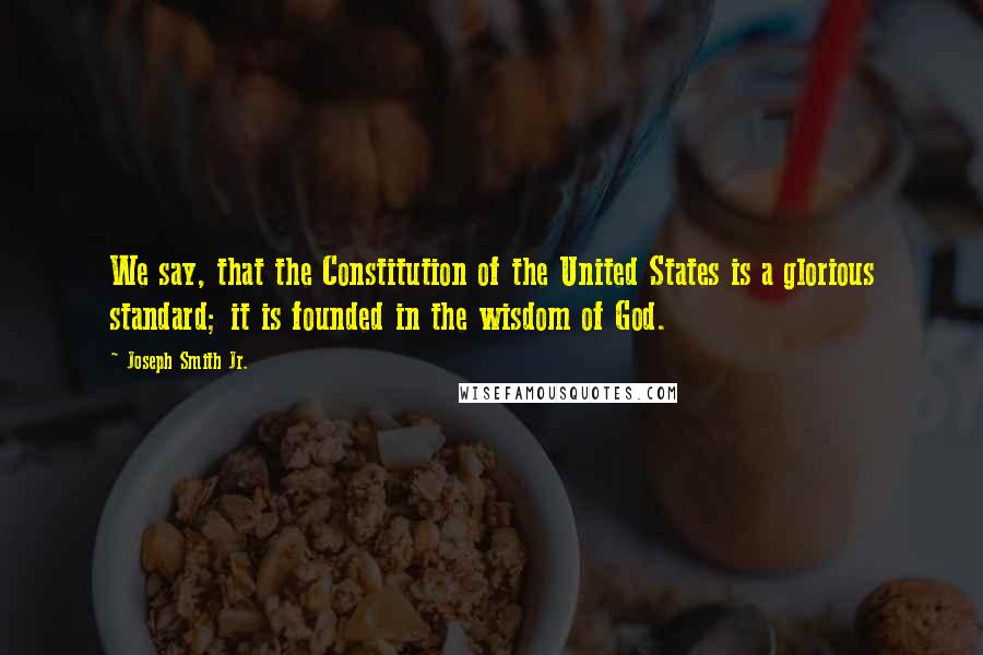 Joseph Smith Jr. Quotes: We say, that the Constitution of the United States is a glorious standard; it is founded in the wisdom of God.