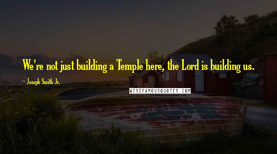 Joseph Smith Jr. Quotes: We're not just building a Temple here, the Lord is building us.