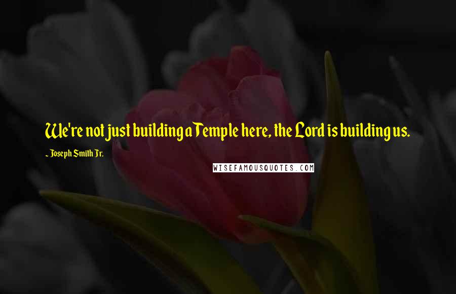 Joseph Smith Jr. Quotes: We're not just building a Temple here, the Lord is building us.