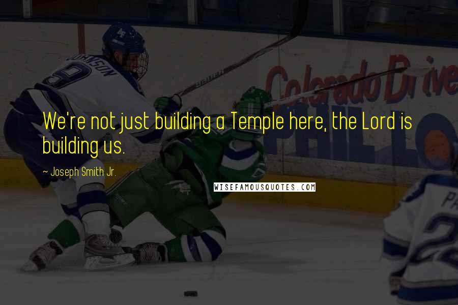 Joseph Smith Jr. Quotes: We're not just building a Temple here, the Lord is building us.