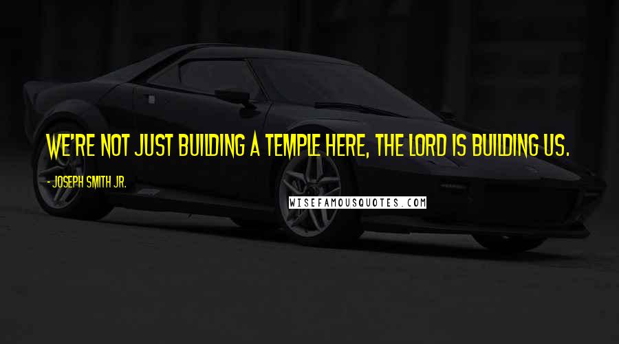 Joseph Smith Jr. Quotes: We're not just building a Temple here, the Lord is building us.