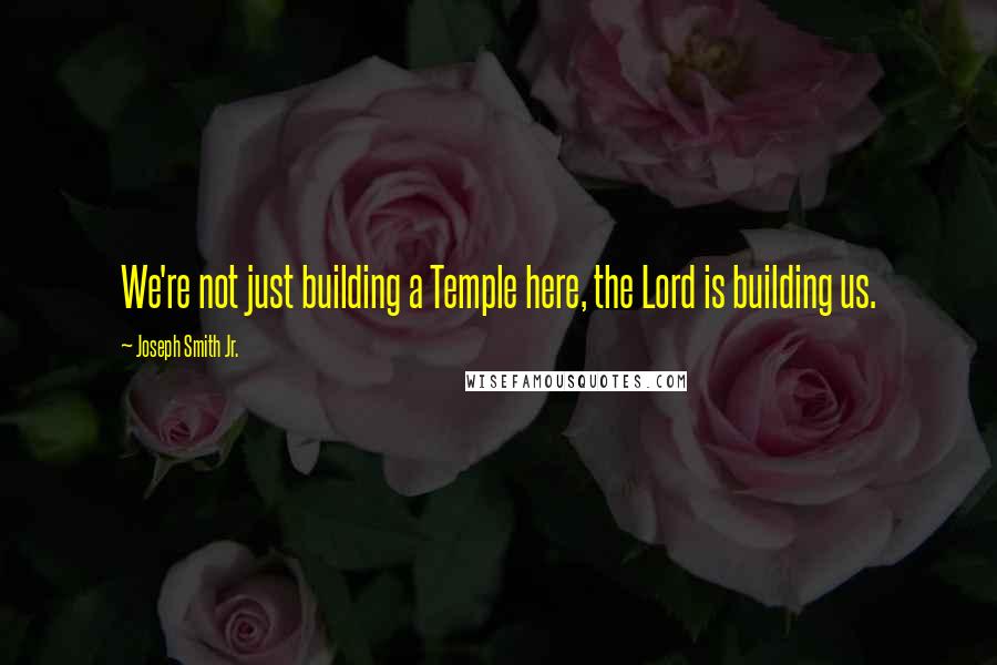 Joseph Smith Jr. Quotes: We're not just building a Temple here, the Lord is building us.