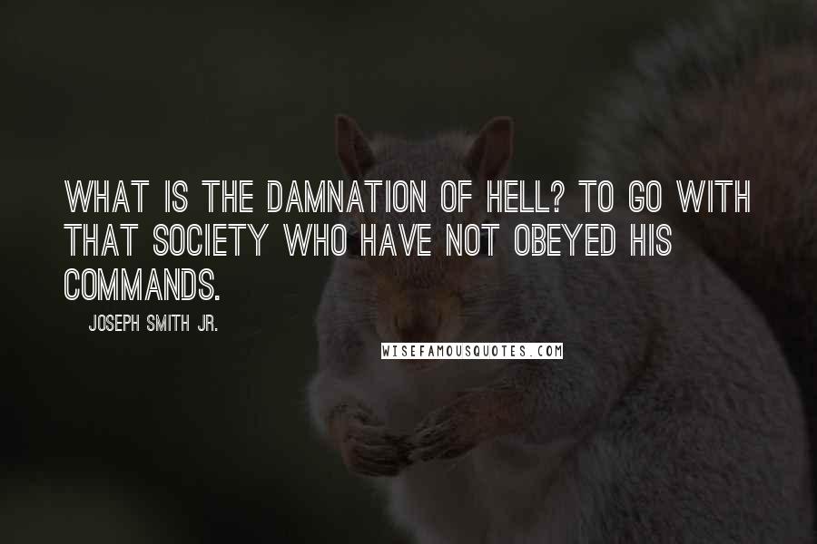 Joseph Smith Jr. Quotes: What is the damnation of hell? To go with that society who have not obeyed His commands.