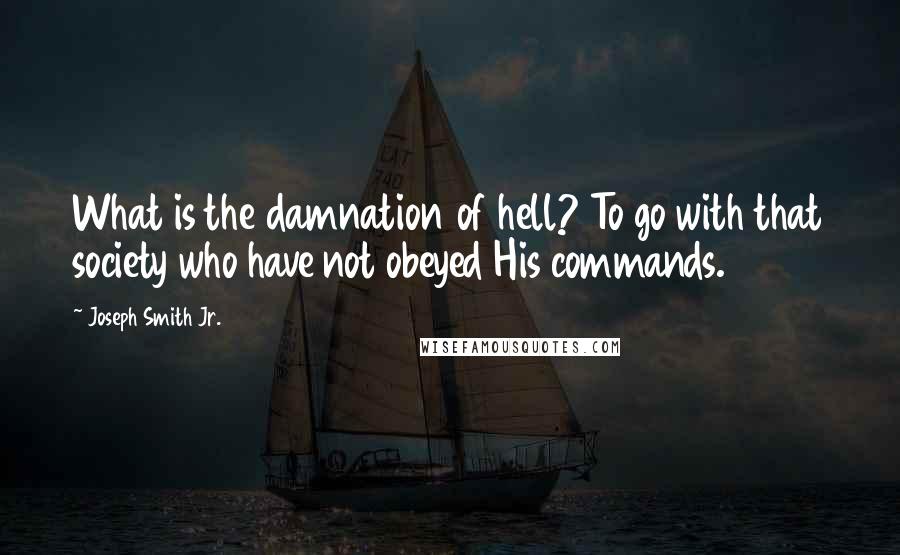 Joseph Smith Jr. Quotes: What is the damnation of hell? To go with that society who have not obeyed His commands.