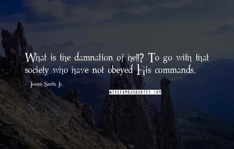 Joseph Smith Jr. Quotes: What is the damnation of hell? To go with that society who have not obeyed His commands.