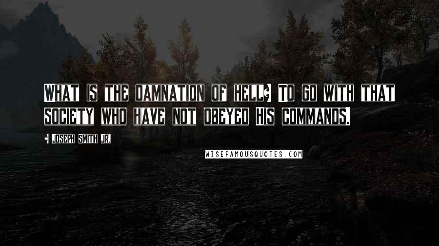 Joseph Smith Jr. Quotes: What is the damnation of hell? To go with that society who have not obeyed His commands.