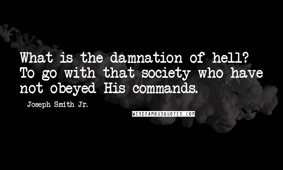 Joseph Smith Jr. Quotes: What is the damnation of hell? To go with that society who have not obeyed His commands.