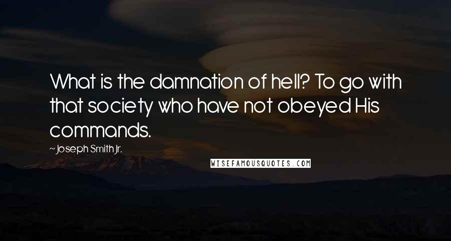 Joseph Smith Jr. Quotes: What is the damnation of hell? To go with that society who have not obeyed His commands.