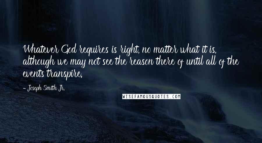 Joseph Smith Jr. Quotes: Whatever God requires is right, no matter what it is, although we may not see the reason there of until all of the events transpire.