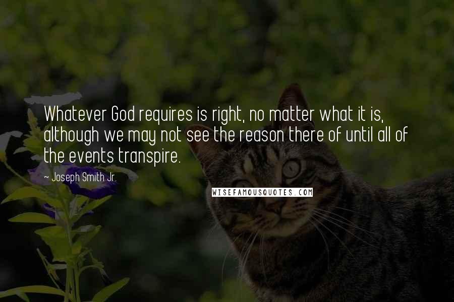 Joseph Smith Jr. Quotes: Whatever God requires is right, no matter what it is, although we may not see the reason there of until all of the events transpire.