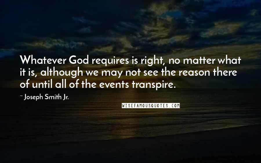 Joseph Smith Jr. Quotes: Whatever God requires is right, no matter what it is, although we may not see the reason there of until all of the events transpire.