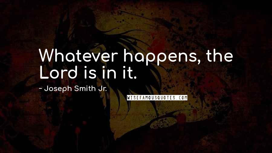 Joseph Smith Jr. Quotes: Whatever happens, the Lord is in it.