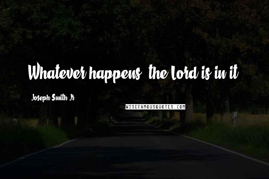 Joseph Smith Jr. Quotes: Whatever happens, the Lord is in it.