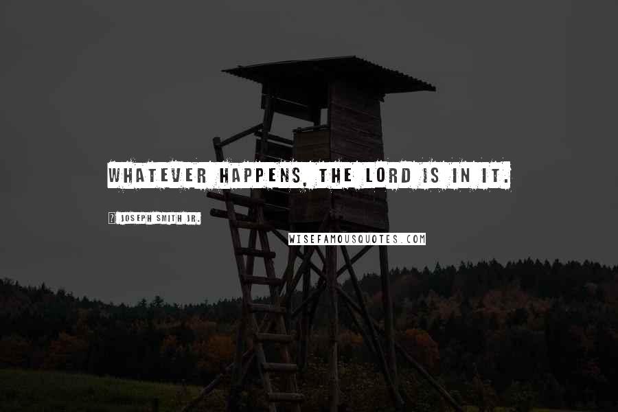 Joseph Smith Jr. Quotes: Whatever happens, the Lord is in it.