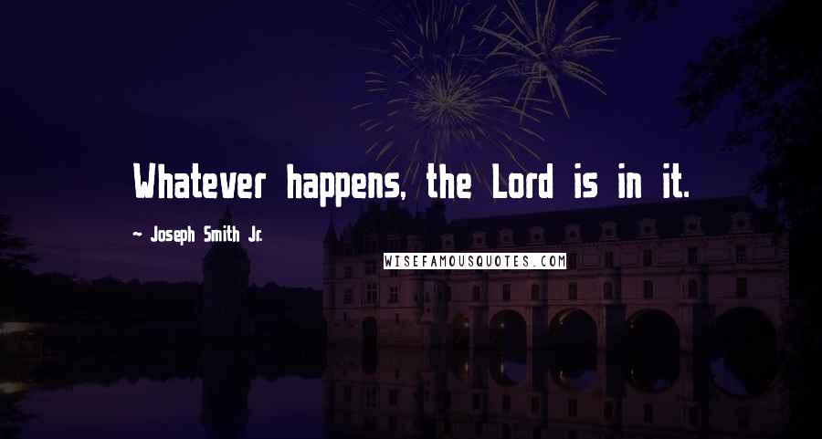 Joseph Smith Jr. Quotes: Whatever happens, the Lord is in it.