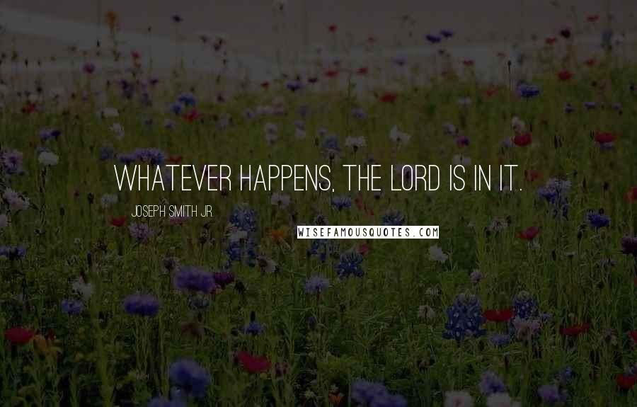 Joseph Smith Jr. Quotes: Whatever happens, the Lord is in it.