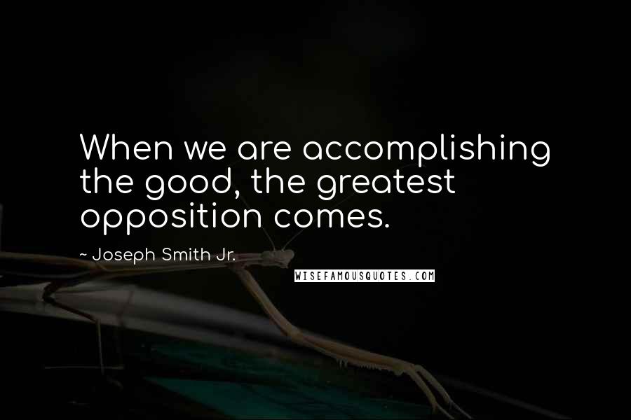 Joseph Smith Jr. Quotes: When we are accomplishing the good, the greatest opposition comes.