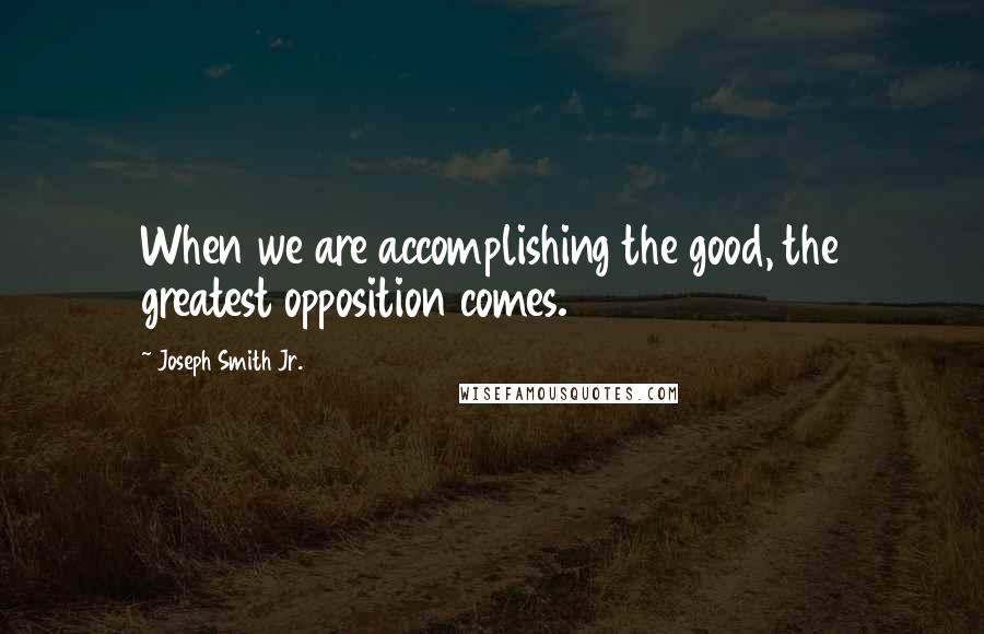 Joseph Smith Jr. Quotes: When we are accomplishing the good, the greatest opposition comes.