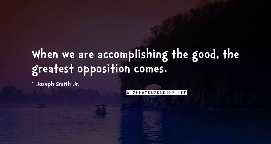 Joseph Smith Jr. Quotes: When we are accomplishing the good, the greatest opposition comes.