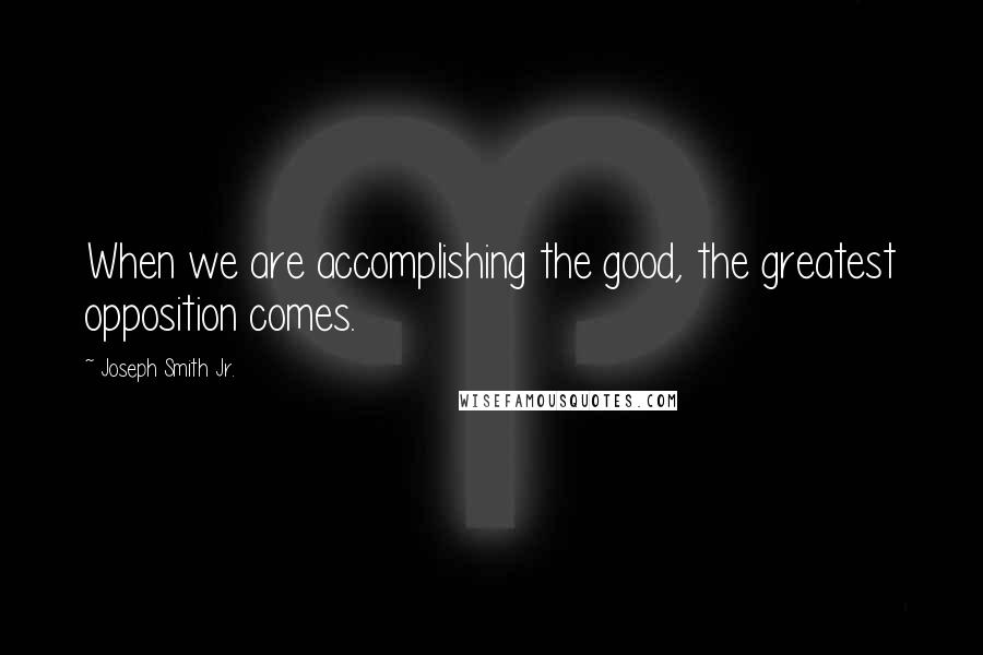 Joseph Smith Jr. Quotes: When we are accomplishing the good, the greatest opposition comes.