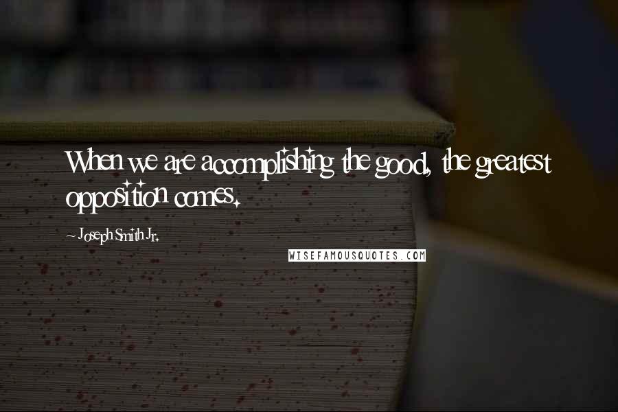 Joseph Smith Jr. Quotes: When we are accomplishing the good, the greatest opposition comes.