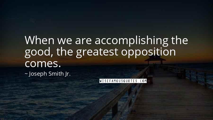 Joseph Smith Jr. Quotes: When we are accomplishing the good, the greatest opposition comes.