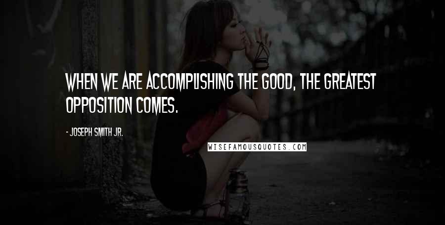 Joseph Smith Jr. Quotes: When we are accomplishing the good, the greatest opposition comes.