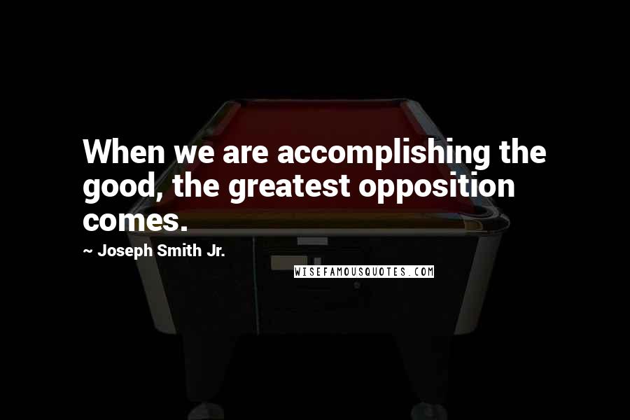 Joseph Smith Jr. Quotes: When we are accomplishing the good, the greatest opposition comes.