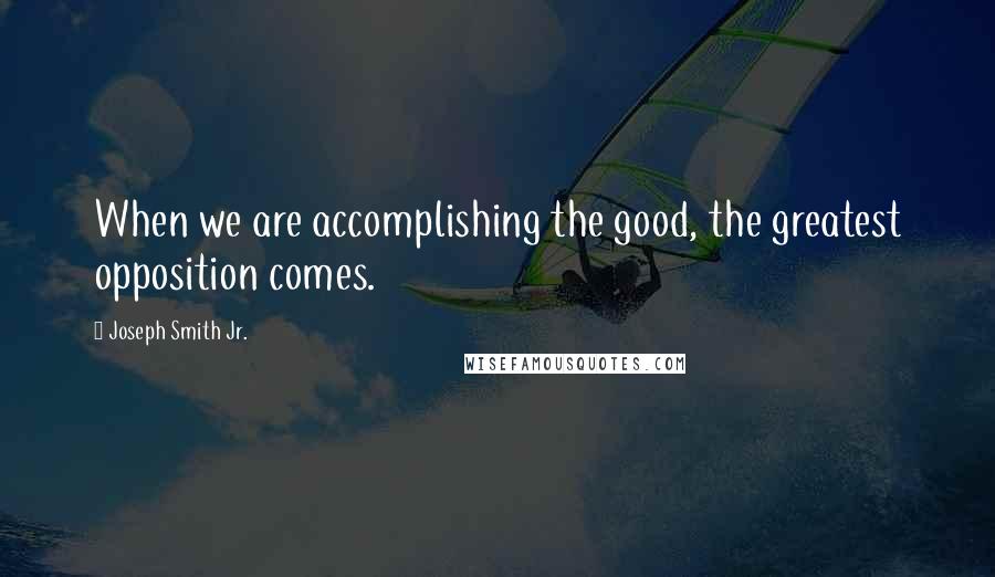 Joseph Smith Jr. Quotes: When we are accomplishing the good, the greatest opposition comes.