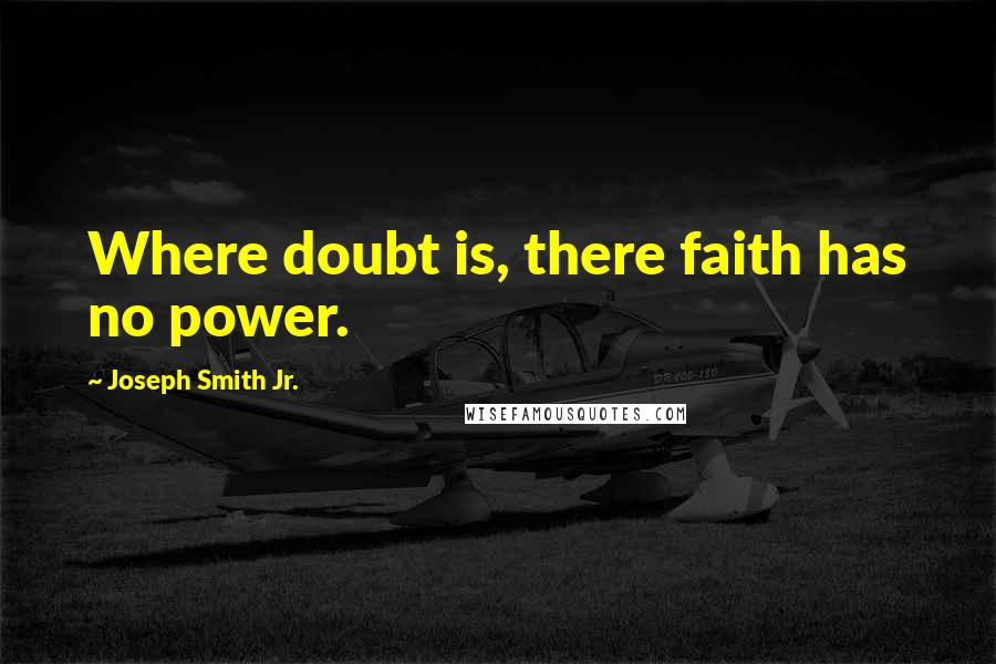 Joseph Smith Jr. Quotes: Where doubt is, there faith has no power.