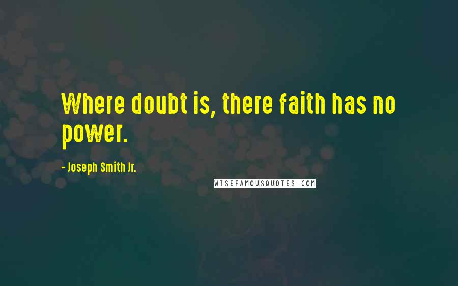 Joseph Smith Jr. Quotes: Where doubt is, there faith has no power.