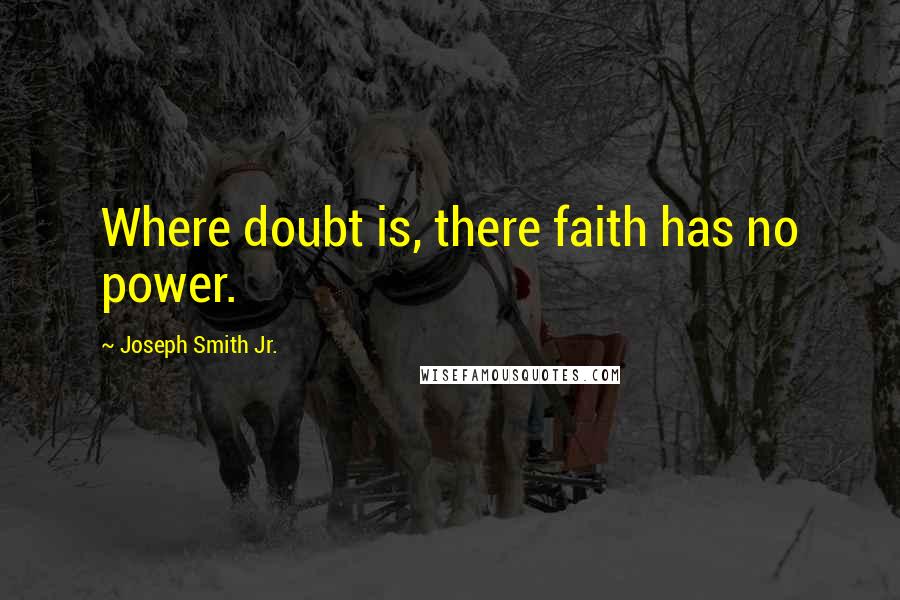 Joseph Smith Jr. Quotes: Where doubt is, there faith has no power.