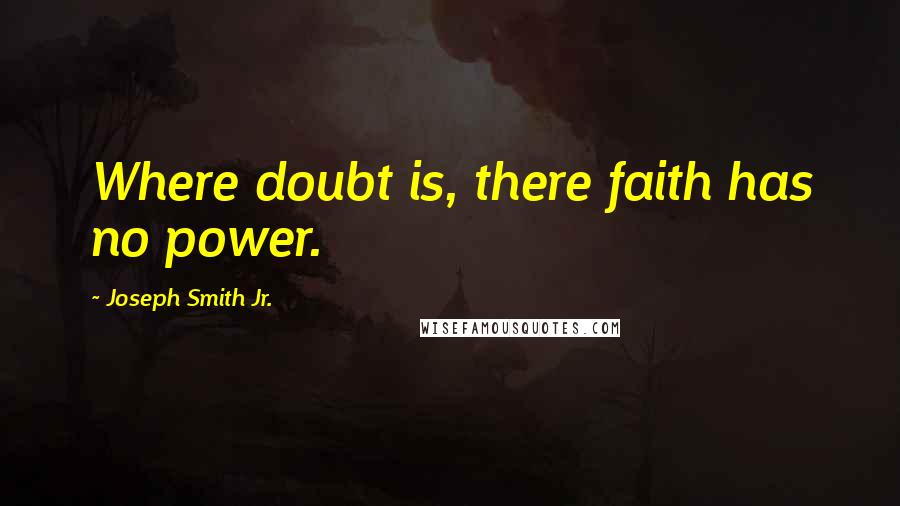 Joseph Smith Jr. Quotes: Where doubt is, there faith has no power.