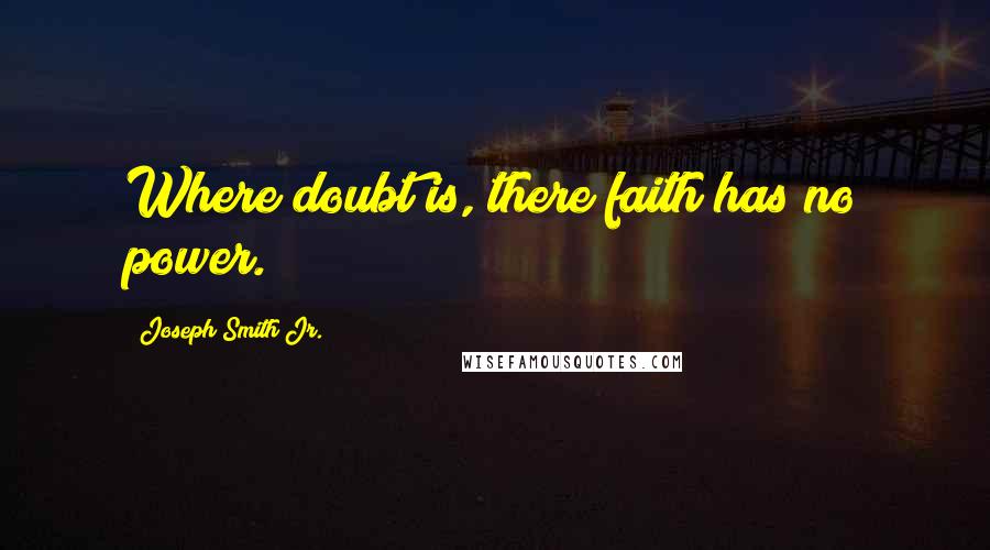 Joseph Smith Jr. Quotes: Where doubt is, there faith has no power.