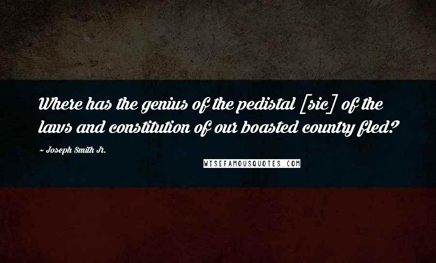 Joseph Smith Jr. Quotes: Where has the genius of the pedistal [sic] of the laws and constitution of our boasted country fled?