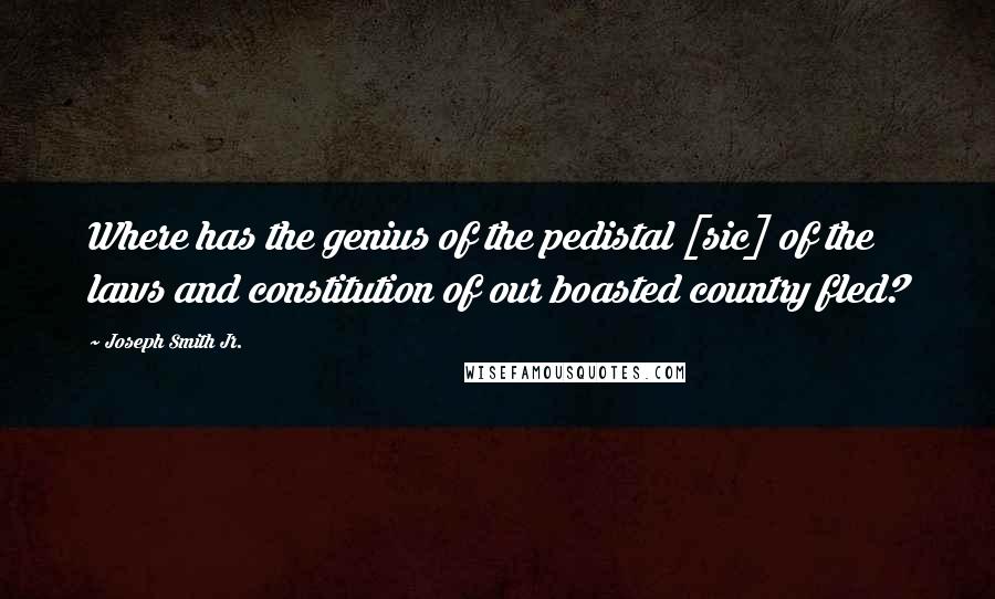 Joseph Smith Jr. Quotes: Where has the genius of the pedistal [sic] of the laws and constitution of our boasted country fled?