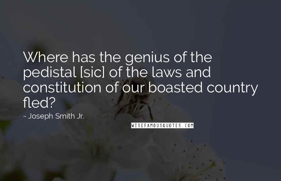 Joseph Smith Jr. Quotes: Where has the genius of the pedistal [sic] of the laws and constitution of our boasted country fled?