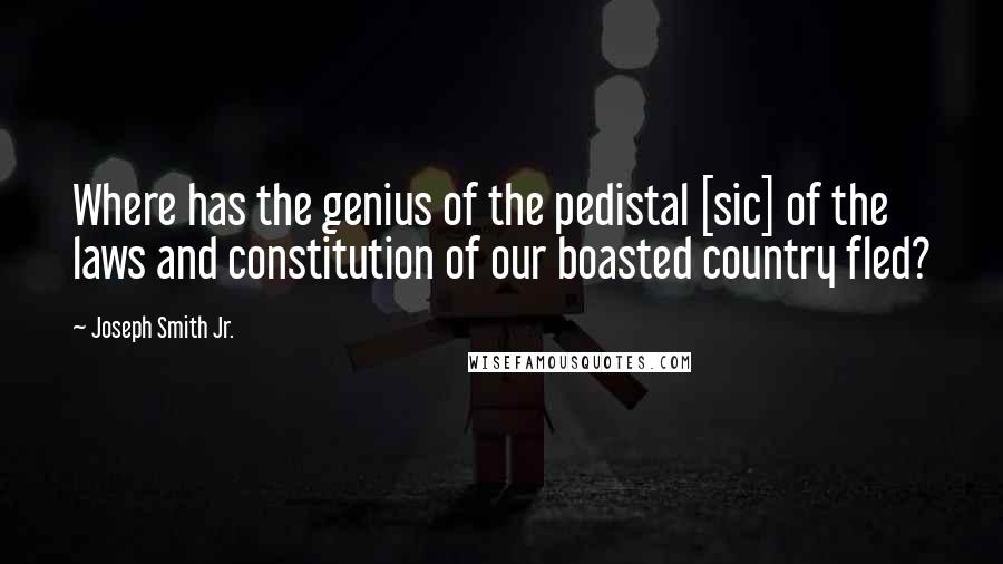 Joseph Smith Jr. Quotes: Where has the genius of the pedistal [sic] of the laws and constitution of our boasted country fled?