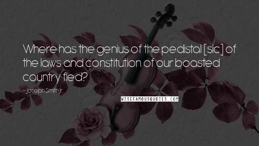 Joseph Smith Jr. Quotes: Where has the genius of the pedistal [sic] of the laws and constitution of our boasted country fled?