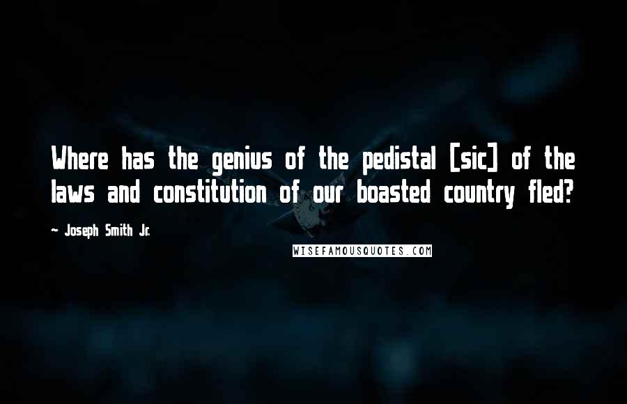 Joseph Smith Jr. Quotes: Where has the genius of the pedistal [sic] of the laws and constitution of our boasted country fled?