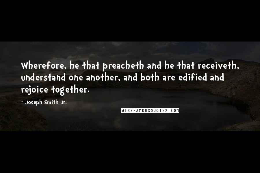 Joseph Smith Jr. Quotes: Wherefore, he that preacheth and he that receiveth, understand one another, and both are edified and rejoice together.