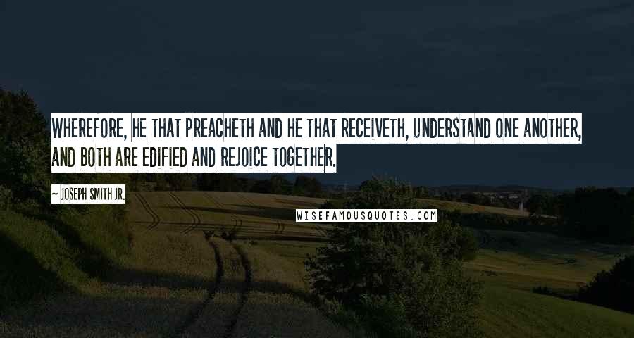 Joseph Smith Jr. Quotes: Wherefore, he that preacheth and he that receiveth, understand one another, and both are edified and rejoice together.